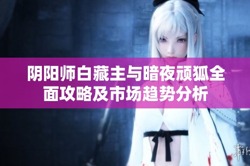 阴阳师白藏主与暗夜顽狐全面攻略及市场趋势分析
