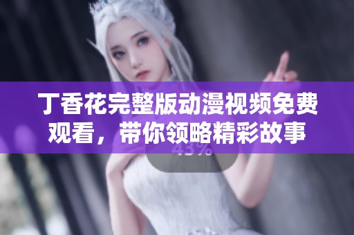 丁香花完整版动漫视频免费观看，带你领略精彩故事