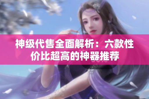 神级代售全面解析：六款性价比超高的神器推荐