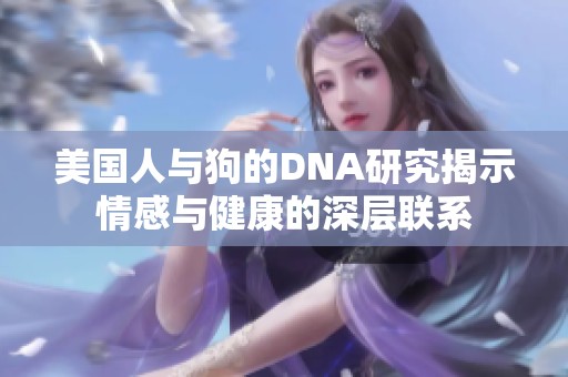 美国人与狗的DNA研究揭示情感与健康的深层联系