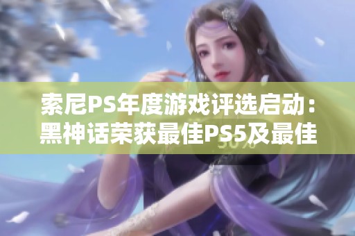 索尼PS年度游戏评选启动：黑神话荣获最佳PS5及最佳画面大奖