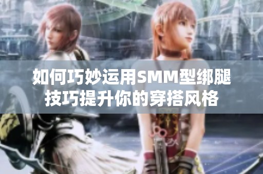 如何巧妙运用SMM型绑腿技巧提升你的穿搭风格
