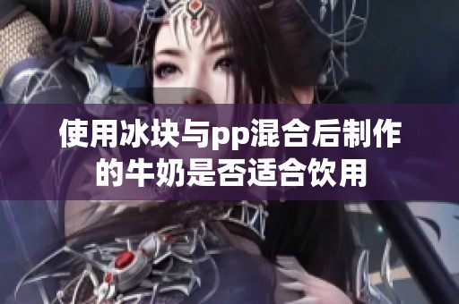 使用冰块与pp混合后制作的牛奶是否适合饮用