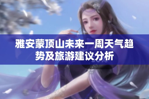 雅安蒙顶山未来一周天气趋势及旅游建议分析