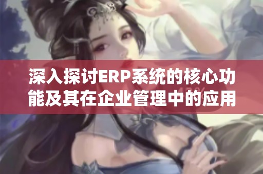 深入探讨ERP系统的核心功能及其在企业管理中的应用