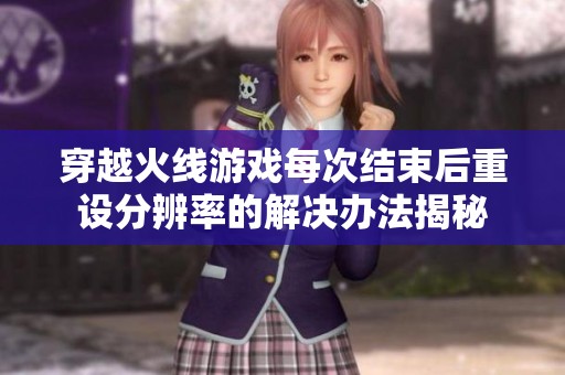 穿越火线游戏每次结束后重设分辨率的解决办法揭秘