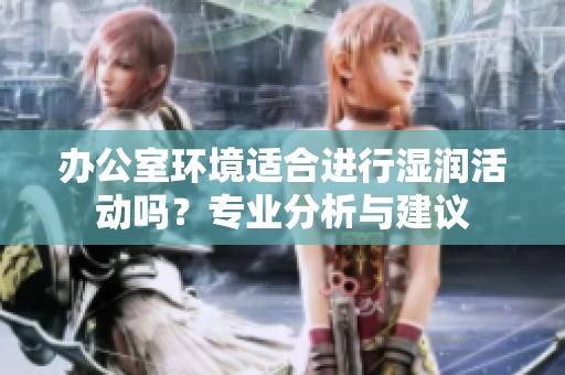 办公室环境适合进行湿润活动吗？专业分析与建议
