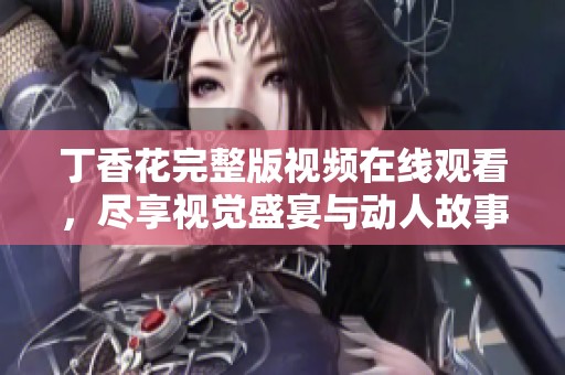 丁香花完整版视频在线观看，尽享视觉盛宴与动人故事