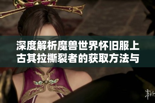 深度解析魔兽世界怀旧服上古其拉撕裂者的获取方法与攻略