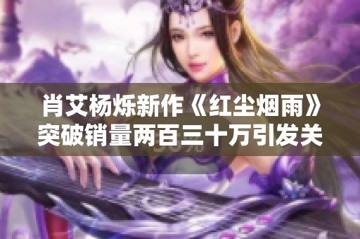 肖艾杨烁新作《红尘烟雨》突破销量两百三十万引发关注
