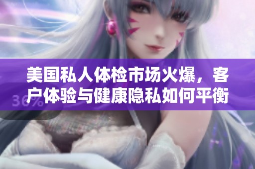美国私人体检市场火爆，客户体验与健康隐私如何平衡