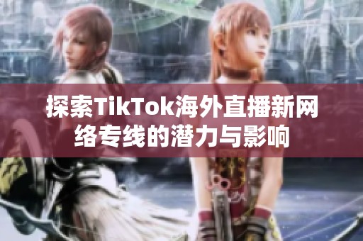探索TikTok海外直播新网络专线的潜力与影响