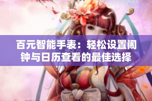 百元智能手表：轻松设置闹钟与日历查看的最佳选择
