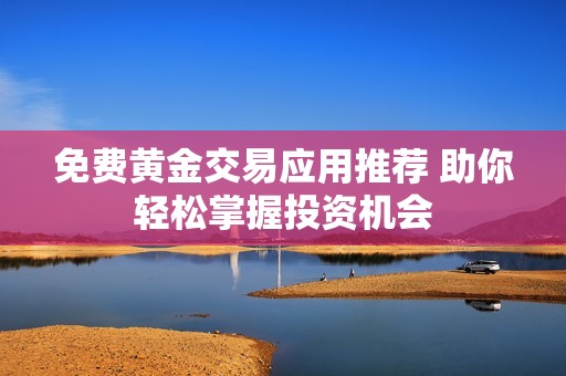 免费黄金交易应用推荐 助你轻松掌握投资机会