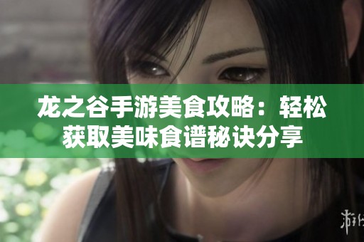龙之谷手游美食攻略：轻松获取美味食谱秘诀分享