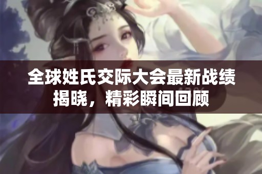 全球姓氏交际大会最新战绩揭晓，精彩瞬间回顾