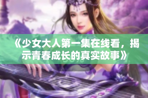 《少女大人第一集在线看，揭示青春成长的真实故事》