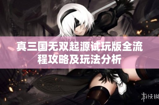 真三国无双起源试玩版全流程攻略及玩法分析