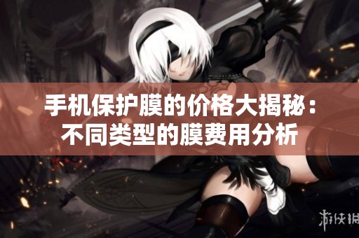 手机保护膜的价格大揭秘：不同类型的膜费用分析