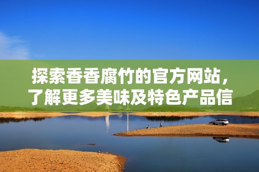 探索香香腐竹的官方网站，了解更多美味及特色产品信息
