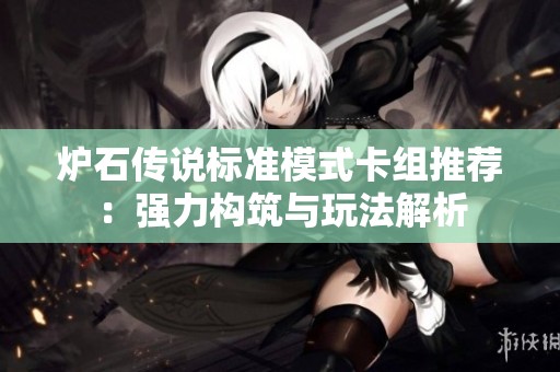 炉石传说标准模式卡组推荐：强力构筑与玩法解析