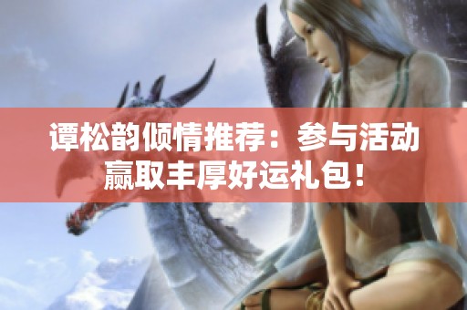 谭松韵倾情推荐：参与活动赢取丰厚好运礼包！
