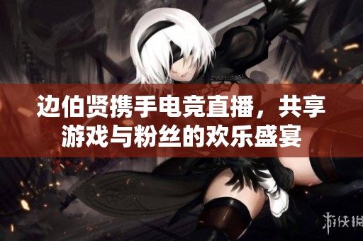 边伯贤携手电竞直播，共享游戏与粉丝的欢乐盛宴