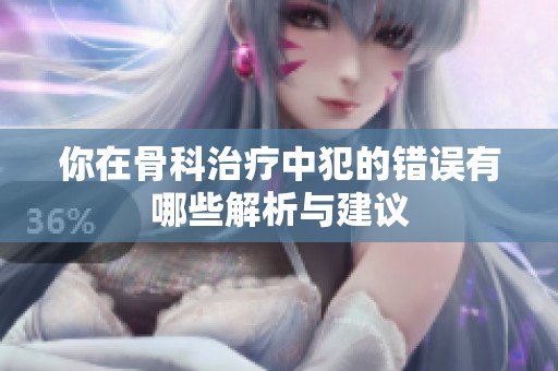 你在骨科治疗中犯的错误有哪些解析与建议