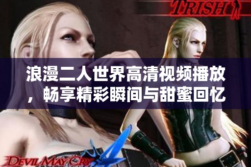 浪漫二人世界高清视频播放，畅享精彩瞬间与甜蜜回忆