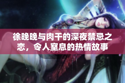 徐晚晚与肉干的深夜禁忌之恋，令人窒息的热情故事