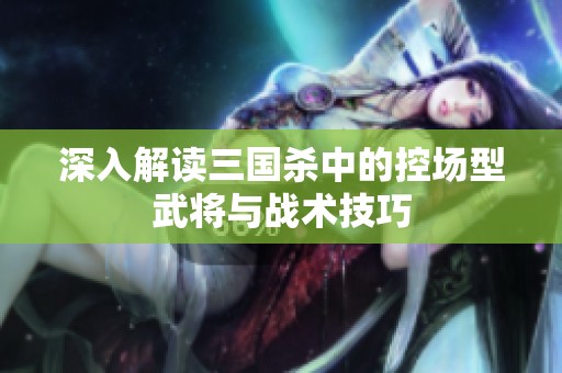 深入解读三国杀中的控场型武将与战术技巧