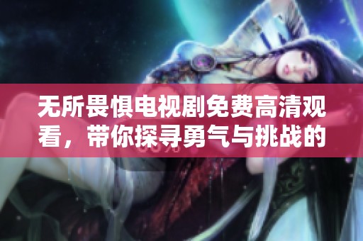无所畏惧电视剧免费高清观看，带你探寻勇气与挑战的故事