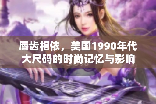唇齿相依，美国1990年代大尺码的时尚记忆与影响
