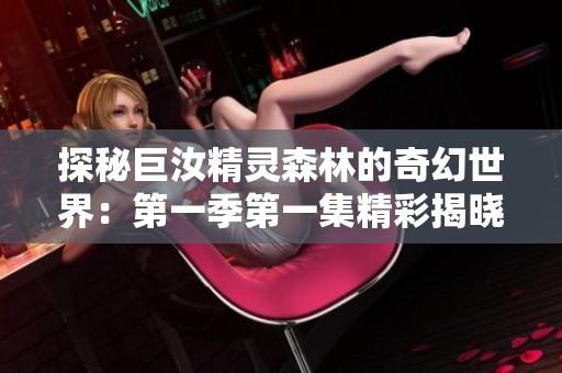 探秘巨汝精灵森林的奇幻世界：第一季第一集精彩揭晓