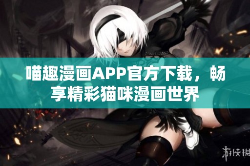 喵趣漫画APP官方下载，畅享精彩猫咪漫画世界