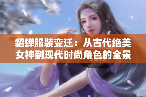 貂蝉服装变迁：从古代绝美女神到现代时尚角色的全景分析