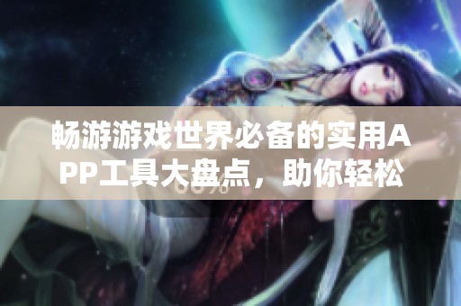 畅游游戏世界必备的实用APP工具大盘点，助你轻松上手