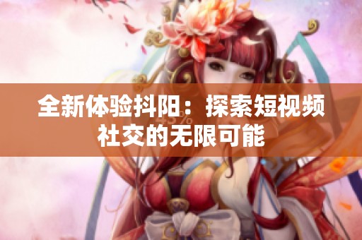 全新体验抖阳：探索短视频社交的无限可能