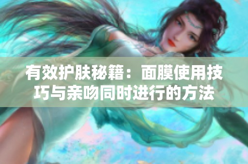 有效护肤秘籍：面膜使用技巧与亲吻同时进行的方法