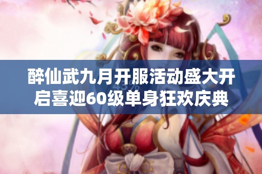 醉仙武九月开服活动盛大开启喜迎60级单身狂欢庆典