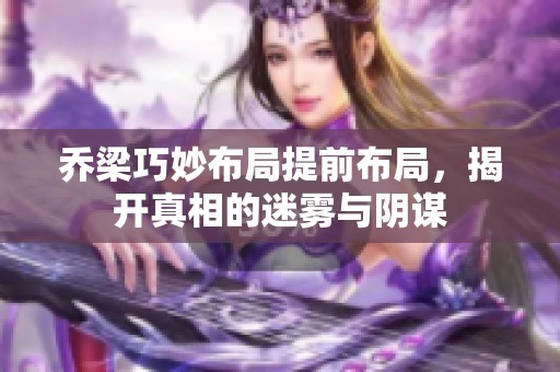 乔梁巧妙布局提前布局，揭开真相的迷雾与阴谋