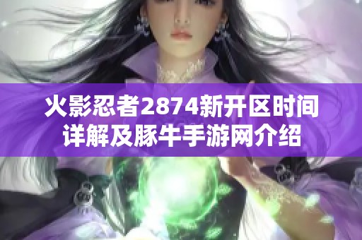 火影忍者2874新开区时间详解及豚牛手游网介绍