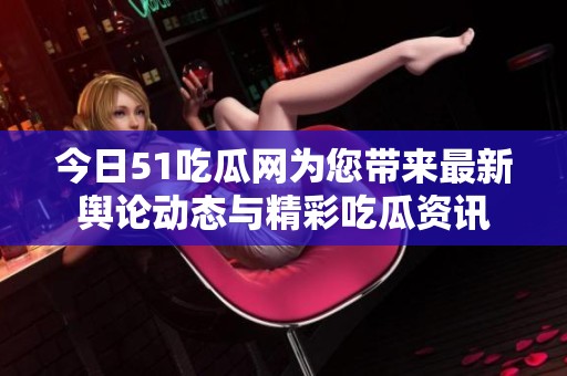 今日51吃瓜网为您带来最新舆论动态与精彩吃瓜资讯