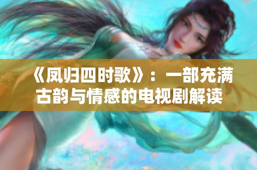 《凤归四时歌》：一部充满古韵与情感的电视剧解读