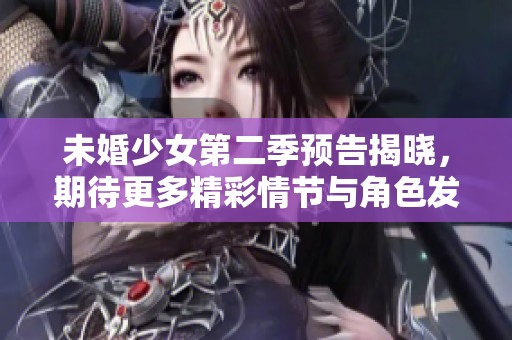 未婚少女第二季预告揭晓，期待更多精彩情节与角色发展