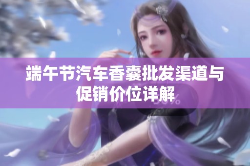 端午节汽车香囊批发渠道与促销价位详解