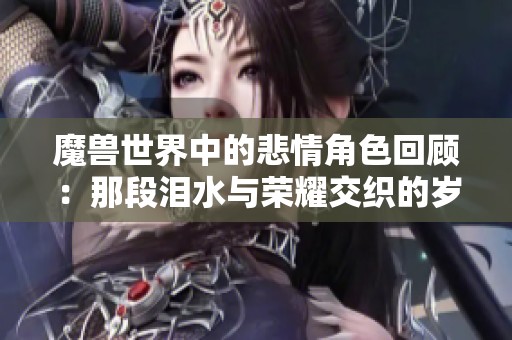 魔兽世界中的悲情角色回顾：那段泪水与荣耀交织的岁月