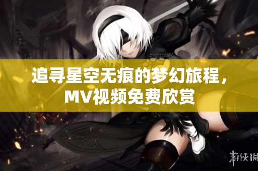 追寻星空无痕的梦幻旅程，MV视频免费欣赏