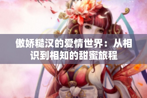 傲娇糙汉的爱情世界：从相识到相知的甜蜜旅程