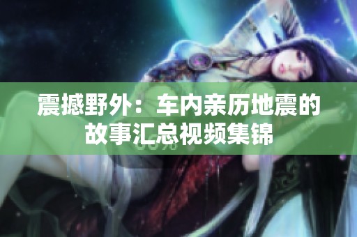 震撼野外：车内亲历地震的故事汇总视频集锦